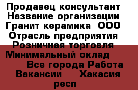 Продавец-консультант › Название организации ­ Гранит-керамика, ООО › Отрасль предприятия ­ Розничная торговля › Минимальный оклад ­ 30 000 - Все города Работа » Вакансии   . Хакасия респ.